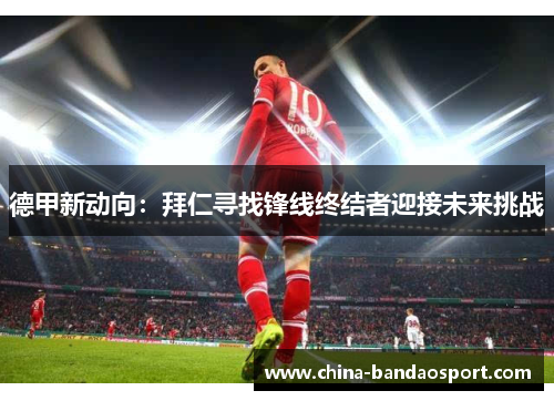 德甲新动向：拜仁寻找锋线终结者迎接未来挑战