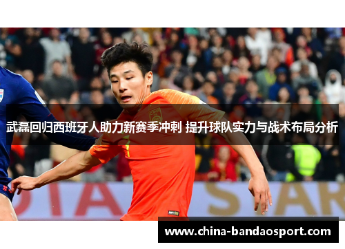 武磊回归西班牙人助力新赛季冲刺 提升球队实力与战术布局分析 武磊回归西班牙人助力新赛季冲刺 提升球队实力与战术布局分析
