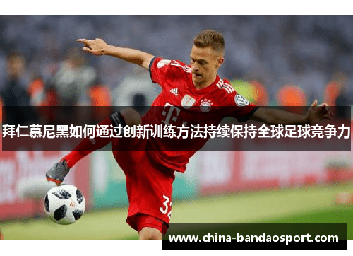拜仁慕尼黑如何通过创新训练方法持续保持全球足球竞争力