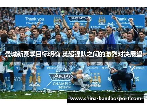 曼城新赛季目标明确 英超强队之间的激烈对决展望