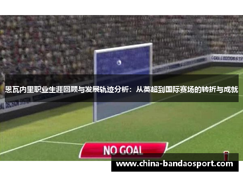 恩瓦内里职业生涯回顾与发展轨迹分析：从英超到国际赛场的转折与成就