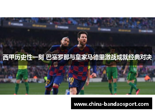 西甲历史性一刻 巴塞罗那与皇家马德里激战成就经典对决