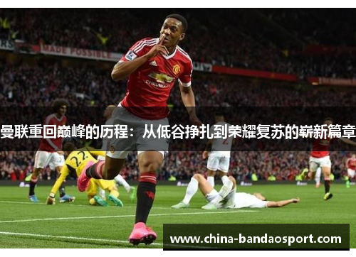 曼联重回巅峰的历程：从低谷挣扎到荣耀复苏的崭新篇章