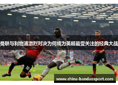 曼联与利物浦激烈对决为何成为英超最受关注的经典大战