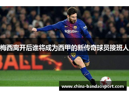 梅西离开后谁将成为西甲的新传奇球员接班人