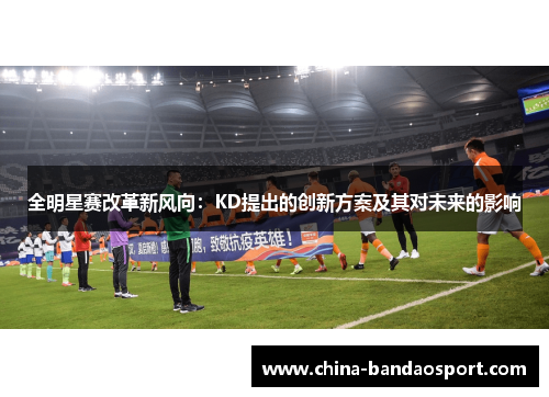 全明星赛改革新风向：KD提出的创新方案及其对未来的影响