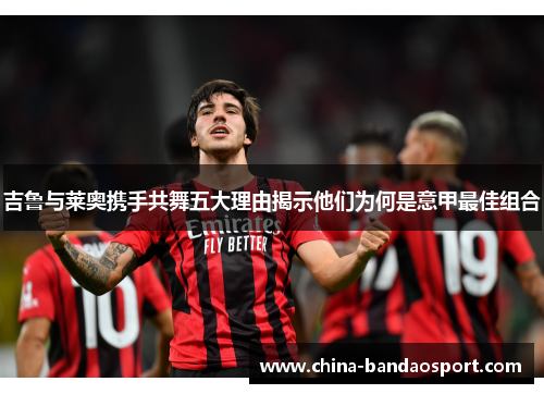 吉鲁与莱奥携手共舞五大理由揭示他们为何是意甲最佳组合