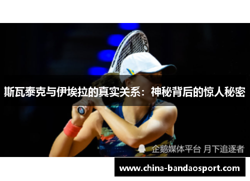 斯瓦泰克与伊埃拉的真实关系：神秘背后的惊人秘密