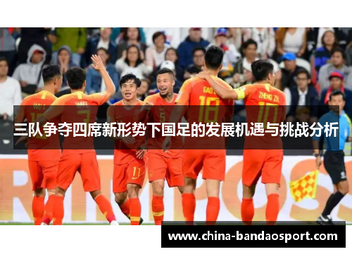 三队争夺四席新形势下国足的发展机遇与挑战分析