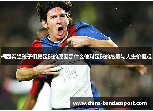 梅西希望孩子们踢足球的原因是什么他对足球的热爱与人生价值观