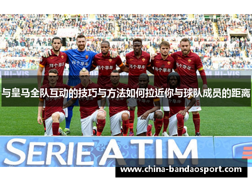与皇马全队互动的技巧与方法如何拉近你与球队成员的距离