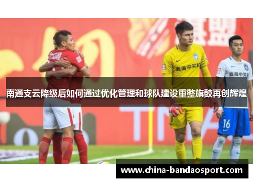 南通支云降级后如何通过优化管理和球队建设重整旗鼓再创辉煌