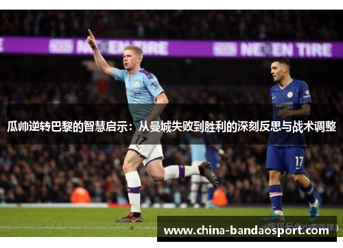 瓜帅逆转巴黎的智慧启示：从曼城失败到胜利的深刻反思与战术调整