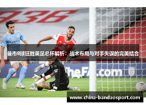 曼市8球狂胜英足总杯解析：战术布局与对手失误的完美结合