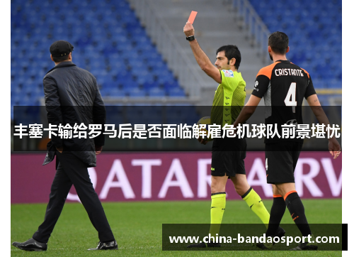 丰塞卡输给罗马后是否面临解雇危机球队前景堪忧