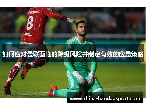 如何应对曼联面临的降级风险并制定有效的应急策略