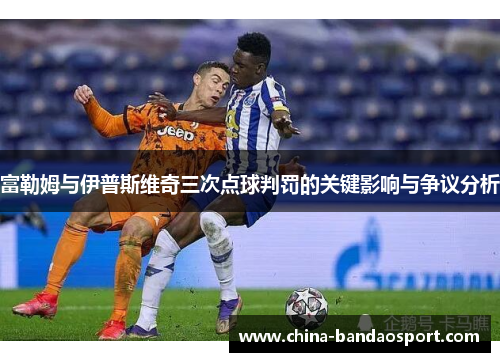 富勒姆与伊普斯维奇三次点球判罚的关键影响与争议分析