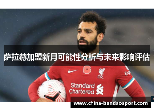 萨拉赫加盟新月可能性分析与未来影响评估