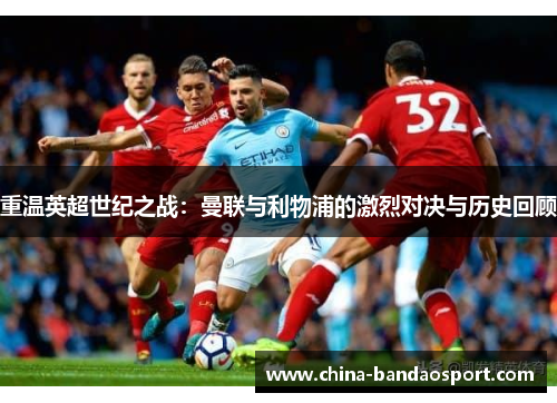 重温英超世纪之战：曼联与利物浦的激烈对决与历史回顾