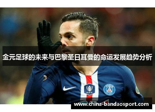 金元足球的未来与巴黎圣日耳曼的命运发展趋势分析