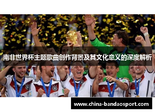南非世界杯主题歌曲创作背景及其文化意义的深度解析