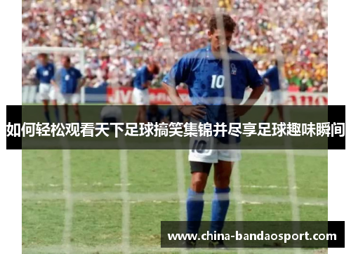 如何轻松观看天下足球搞笑集锦并尽享足球趣味瞬间