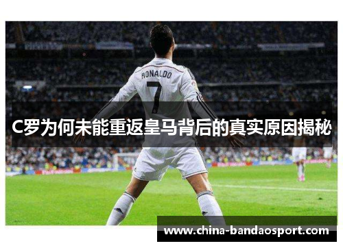 C罗为何未能重返皇马背后的真实原因揭秘
