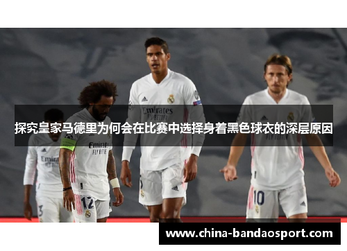 探究皇家马德里为何会在比赛中选择身着黑色球衣的深层原因
