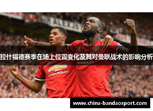 拉什福德赛季在场上位置变化及其对曼联战术的影响分析