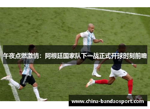 午夜点燃激情：阿根廷国家队下一战正式开球时刻前瞻
