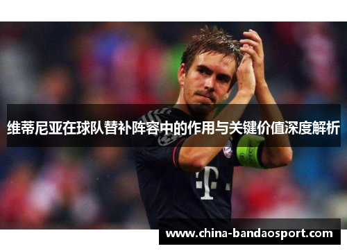 维蒂尼亚在球队替补阵容中的作用与关键价值深度解析