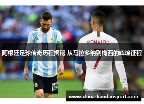 阿根廷足球传奇历程揭秘 从马拉多纳到梅西的辉煌征程