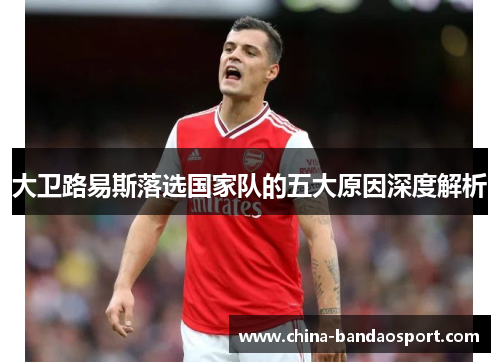 大卫路易斯落选国家队的五大原因深度解析