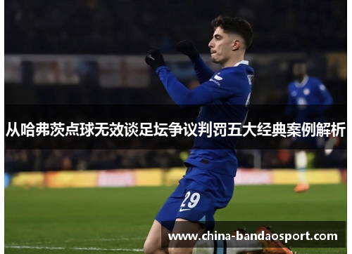 从哈弗茨点球无效谈足坛争议判罚五大经典案例解析 从哈弗茨点球无效谈足坛争议判罚五大经典案例解析
