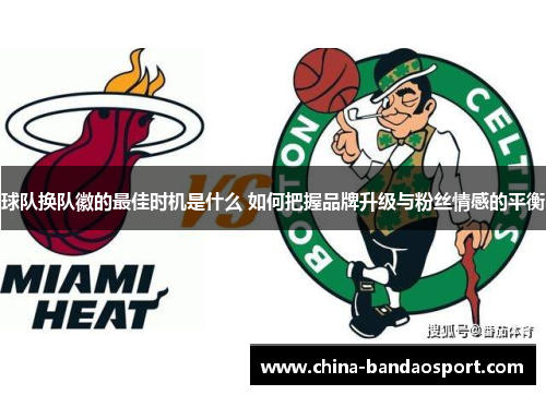 球队换队徽的最佳时机是什么 如何把握品牌升级与粉丝情感的平衡 球队换队徽的最佳时机是什么 如何把握品牌升级与粉丝情感的平衡