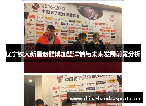 辽宁铁人新星赵健博加盟详情与未来发展前景分析 辽宁铁人新星赵健博加盟详情与未来发展前景分析