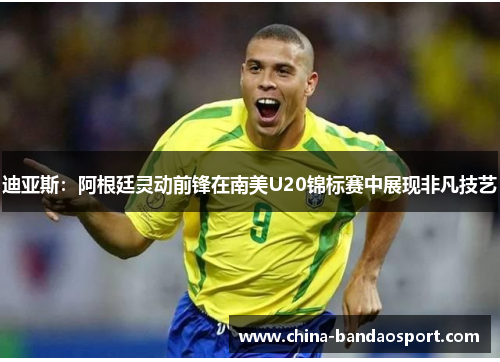 迪亚斯：阿根廷灵动前锋在南美U20锦标赛中展现非凡技艺