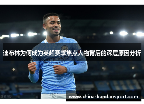 迪布林为何成为英超赛季焦点人物背后的深层原因分析