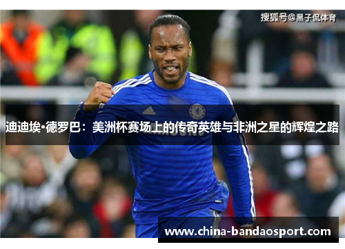 迪迪埃·德罗巴:美洲杯赛场上的传奇英雄与非洲之星的辉煌之路 迪迪埃·德罗巴:美洲杯赛场上的传奇英雄与非洲之星的辉煌之路