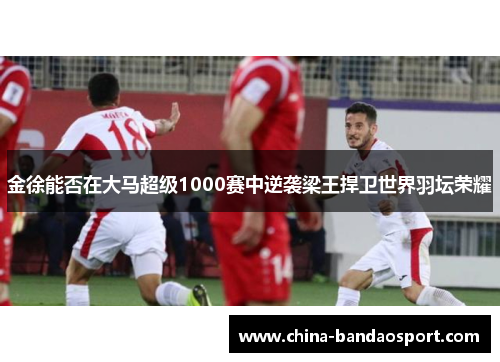 金徐能否在大马超级1000赛中逆袭梁王捍卫世界羽坛荣耀 金徐能否在大马超级1000赛中逆袭梁王捍卫世界羽坛荣耀