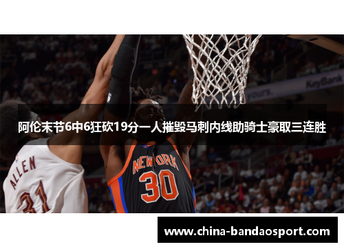 阿伦末节6中6狂砍19分一人摧毁马刺内线助骑士豪取三连胜 阿伦末节6中6狂砍19分一人摧毁马刺内线助骑士豪取三连胜