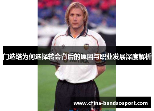 门迭塔为何选择转会背后的原因与职业发展深度解析 门迭塔为何选择转会背后的原因与职业发展深度解析