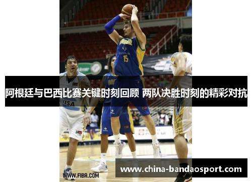 阿根廷与巴西比赛关键时刻回顾 两队决胜时刻的精彩对抗