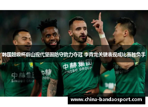韩国超级杯蔚山现代坚固防守助力夺冠 李青龙关键表现成比赛胜负手