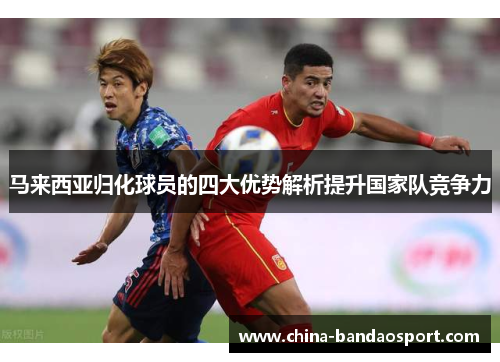 马来西亚归化球员的四大优势解析提升国家队竞争力